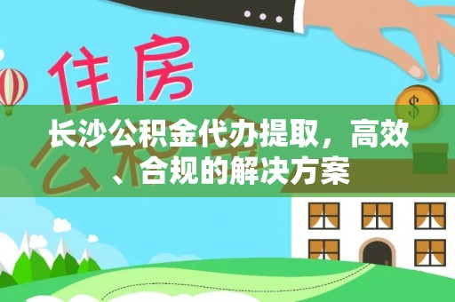 龙山长沙公积金代办提取，高效、合规的解决方案