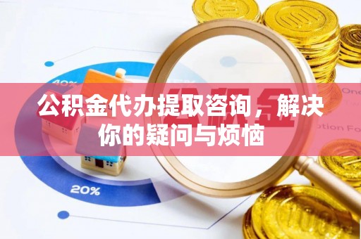 龙山公积金代办提取咨询，解决你的疑问与烦恼
