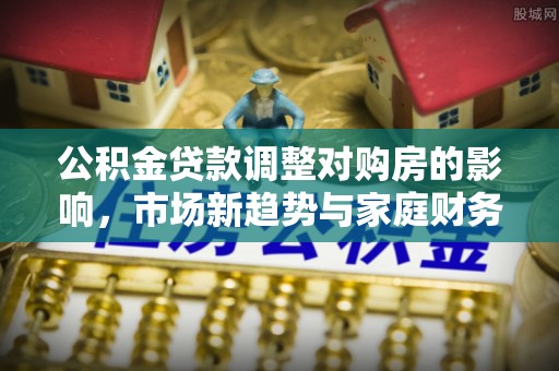 龙山公积金贷款调整对购房的影响，市场新趋势与家庭财务规划