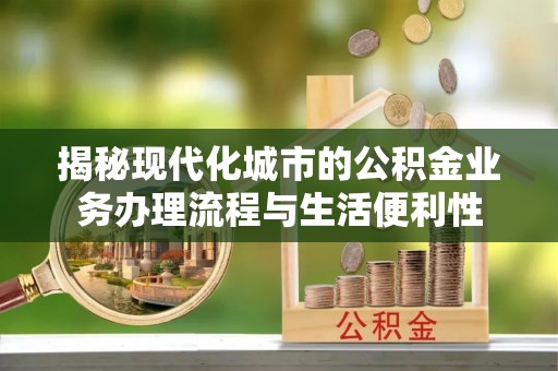 龙山揭秘现代化城市的公积金业务办理流程与生活便利性