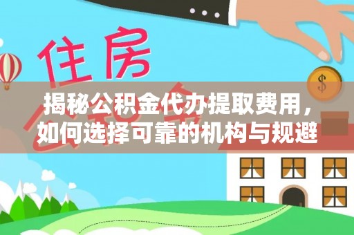 龙山揭秘公积金代办提取费用，如何选择可靠的机构与规避潜在风险