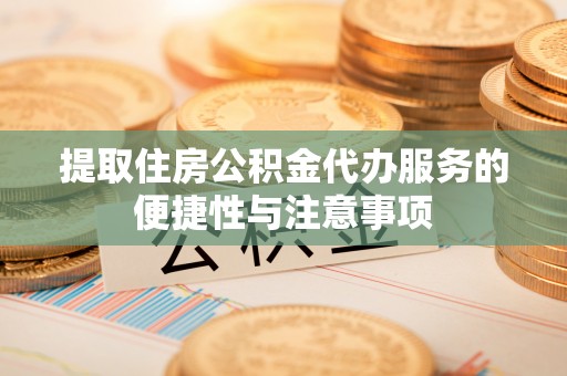 龙山提取住房公积金代办服务的便捷性与注意事项