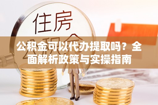 龙山公积金可以代办提取吗？全面解析政策与实操指南