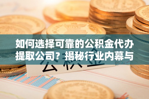 龙山如何选择可靠的公积金代办提取公司？揭秘行业内幕与服务指南