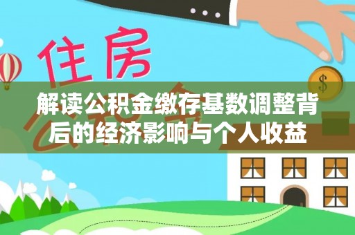 龙山解读公积金缴存基数调整背后的经济影响与个人收益