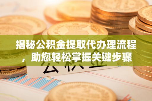 龙山揭秘公积金提取代办理流程，助您轻松掌握关键步骤