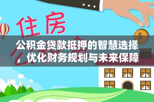 龙山公积金贷款抵押的智慧选择，优化财务规划与未来保障