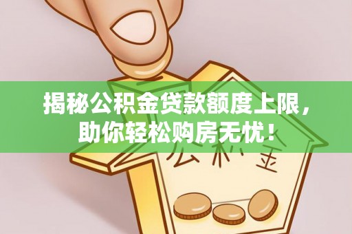 龙山揭秘公积金贷款额度上限，助你轻松购房无忧！