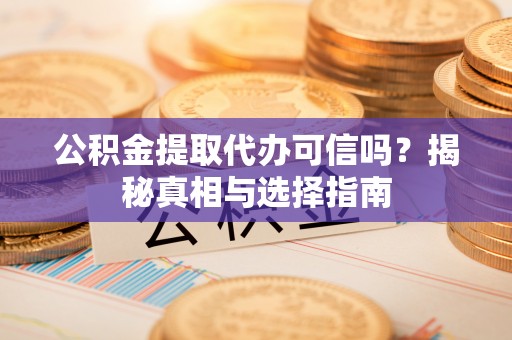 龙山公积金提取代办可信吗？揭秘真相与选择指南