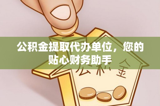 龙山公积金提取代办单位，您的贴心财务助手