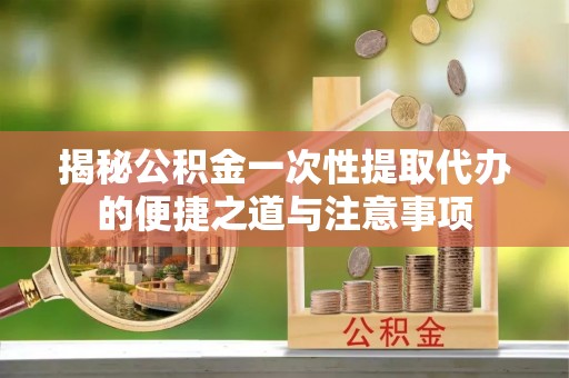 龙山揭秘公积金一次性提取代办的便捷之道与注意事项
