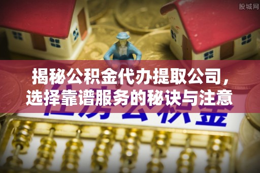 龙山揭秘公积金代办提取公司，选择靠谱服务的秘诀与注意事项