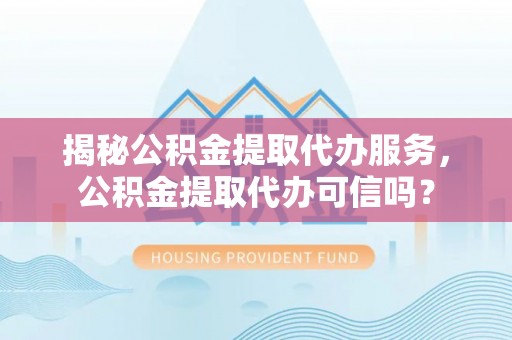 龙山揭秘公积金提取代办服务，公积金提取代办可信吗？