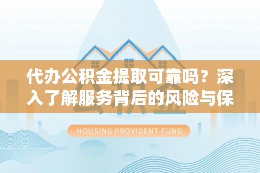 龙山代办公积金提取可靠吗？深入了解服务背后的风险与保障
