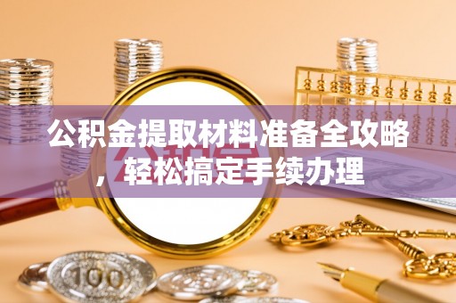 龙山公积金提取材料准备全攻略，轻松搞定手续办理