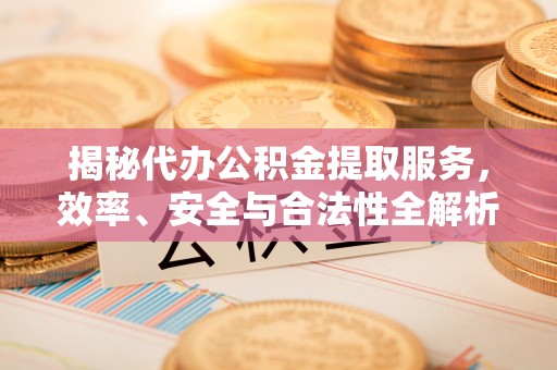 龙山揭秘代办公积金提取服务，效率、安全与合法性全解析