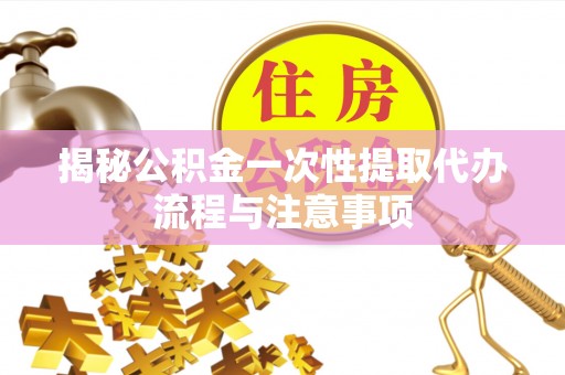 龙山揭秘公积金一次性提取代办流程与注意事项