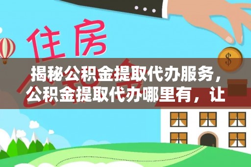 龙山揭秘公积金提取代办服务，公积金提取代办哪里有，让你省时省心的解决方案