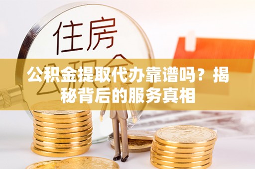 龙山公积金提取代办靠谱吗？揭秘背后的服务真相