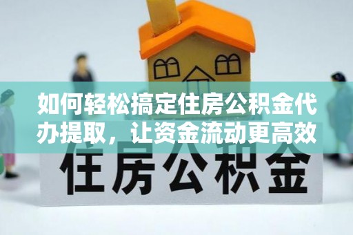 龙山如何轻松搞定住房公积金代办提取，让资金流动更高效