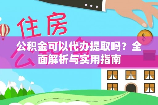 龙山公积金可以代办提取吗？全面解析与实用指南