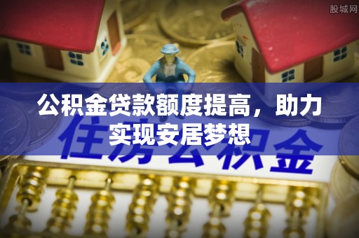 龙山公积金贷款额度提高，助力实现安居梦想