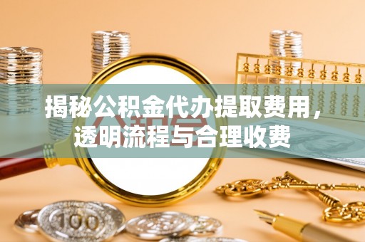 龙山揭秘公积金代办提取费用，透明流程与合理收费