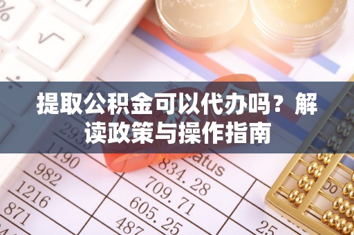 龙山提取公积金可以代办吗？解读政策与操作指南
