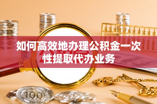 龙山如何高效地办理公积金一次性提取代办业务