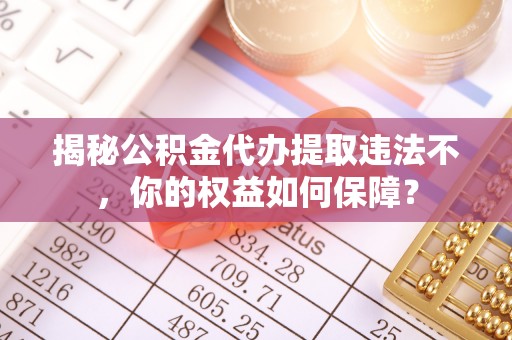 龙山揭秘公积金代办提取违法不，你的权益如何保障？