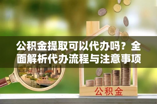 龙山公积金提取可以代办吗？全面解析代办流程与注意事项